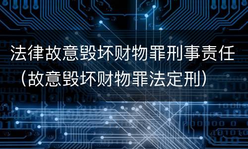 法律故意毁坏财物罪刑事责任（故意毁坏财物罪法定刑）