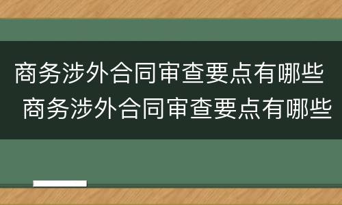 商务涉外合同审查要点有哪些 商务涉外合同审查要点有哪些方面