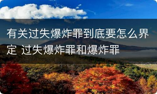 有关过失爆炸罪到底要怎么界定 过失爆炸罪和爆炸罪