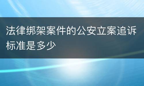 法律绑架案件的公安立案追诉标准是多少