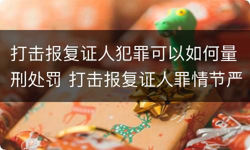 打击报复证人犯罪可以如何量刑处罚 打击报复证人罪情节严重