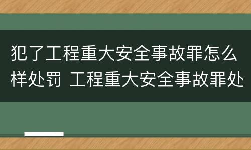 犯了工程重大安全事故罪怎么样处罚 工程重大安全事故罪处罚是什么