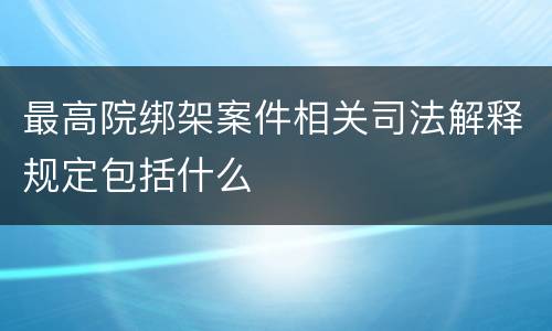 最高院绑架案件相关司法解释规定包括什么