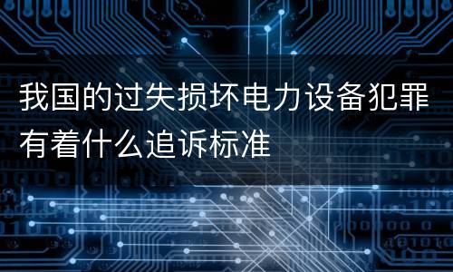 我国的过失损坏电力设备犯罪有着什么追诉标准