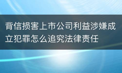 背信损害上市公司利益涉嫌成立犯罪怎么追究法律责任
