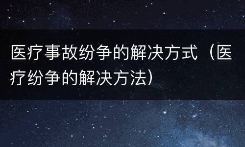 医疗事故纷争的解决方式（医疗纷争的解决方法）