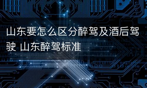 山东要怎么区分醉驾及酒后驾驶 山东醉驾标准