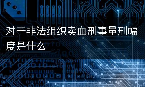 对于非法组织卖血刑事量刑幅度是什么