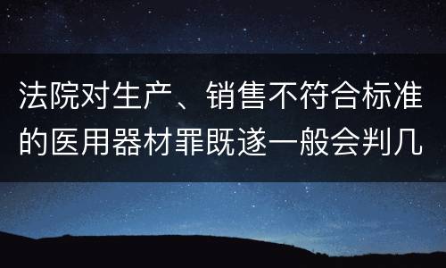 法院对生产、销售不符合标准的医用器材罪既遂一般会判几年