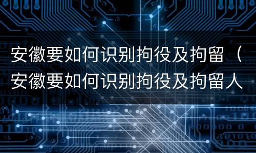 安徽要如何识别拘役及拘留（安徽要如何识别拘役及拘留人）