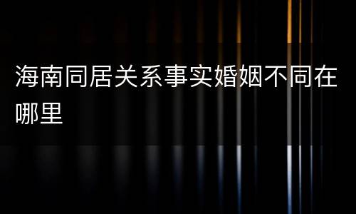 海南同居关系事实婚姻不同在哪里
