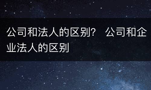 公司和法人的区别？ 公司和企业法人的区别
