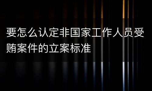 要怎么认定非国家工作人员受贿案件的立案标准