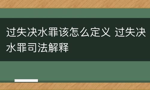 过失决水罪该怎么定义 过失决水罪司法解释