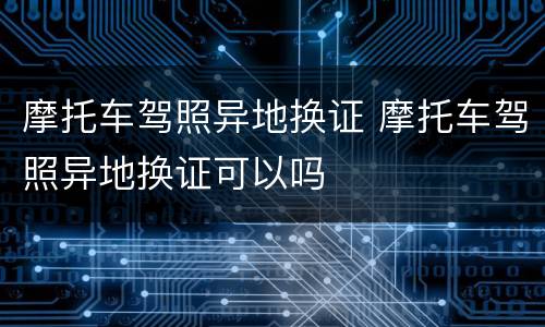摩托车驾照异地换证 摩托车驾照异地换证可以吗