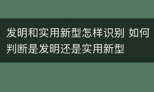 发明和实用新型怎样识别 如何判断是发明还是实用新型