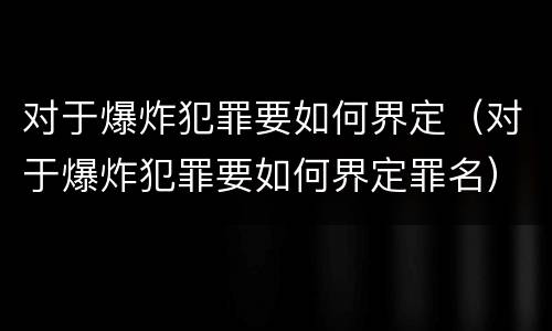 对于爆炸犯罪要如何界定（对于爆炸犯罪要如何界定罪名）