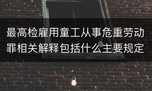 最高检雇用童工从事危重劳动罪相关解释包括什么主要规定