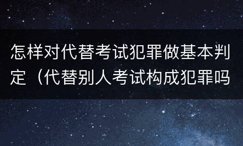 怎样对代替考试犯罪做基本判定（代替别人考试构成犯罪吗）