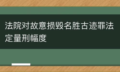法院对故意损毁名胜古迹罪法定量刑幅度