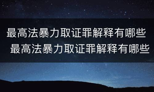 最高法暴力取证罪解释有哪些 最高法暴力取证罪解释有哪些规定