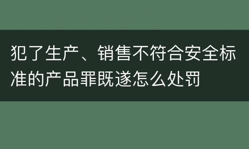 犯了生产、销售不符合安全标准的产品罪既遂怎么处罚