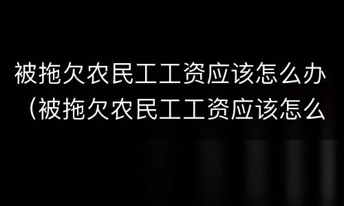 被拖欠农民工工资应该怎么办（被拖欠农民工工资应该怎么办呢）