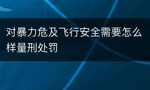 对暴力危及飞行安全需要怎么样量刑处罚