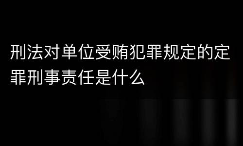 刑法对单位受贿犯罪规定的定罪刑事责任是什么