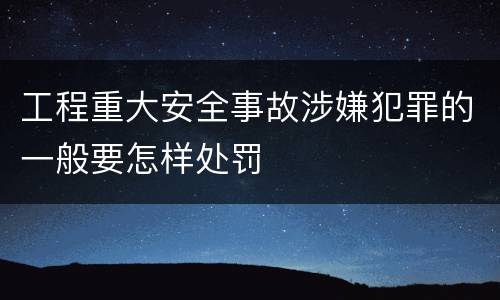 工程重大安全事故涉嫌犯罪的一般要怎样处罚