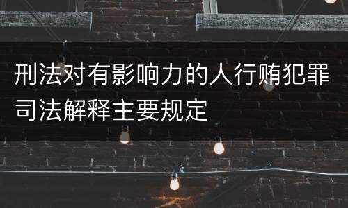 刑法对有影响力的人行贿犯罪司法解释主要规定