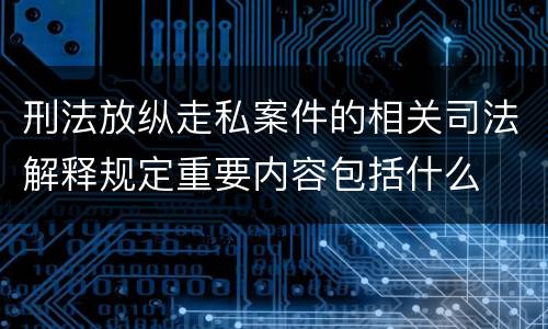 刑法放纵走私案件的相关司法解释规定重要内容包括什么