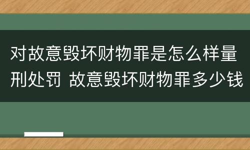 对故意毁坏财物罪是怎么样量刑处罚 故意毁坏财物罪多少钱达到刑事