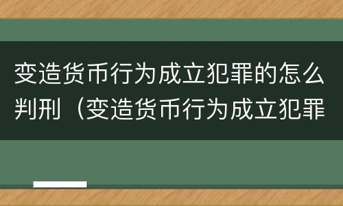 变造货币行为成立犯罪的怎么判刑（变造货币行为成立犯罪的怎么判刑案例）
