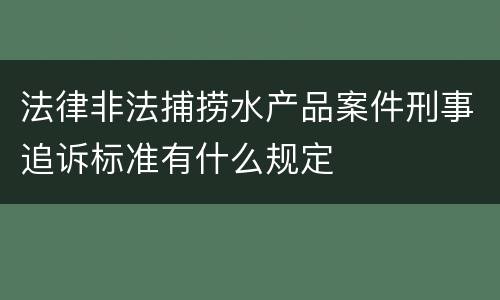 法律非法捕捞水产品案件刑事追诉标准有什么规定