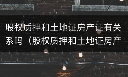 股权质押和土地证房产证有关系吗（股权质押和土地证房产证有关系吗）