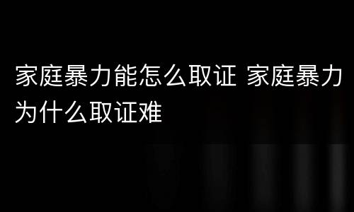 家庭暴力能怎么取证 家庭暴力为什么取证难