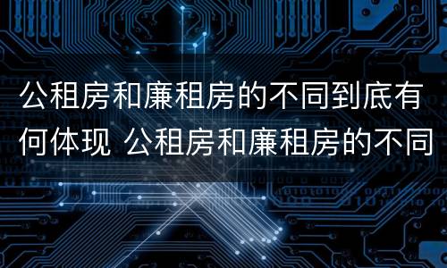 公租房和廉租房的不同到底有何体现 公租房和廉租房的不同到底有何体现呢