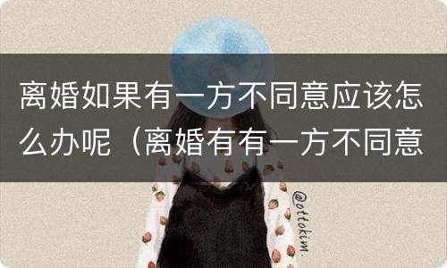离婚如果有一方不同意应该怎么办呢（离婚有有一方不同意怎么办）