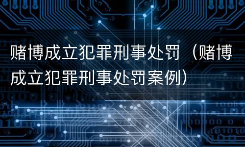 赌博成立犯罪刑事处罚（赌博成立犯罪刑事处罚案例）