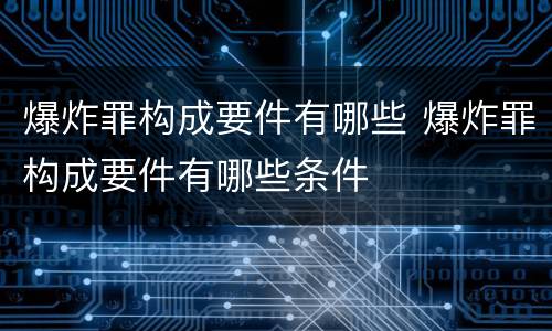 爆炸罪构成要件有哪些 爆炸罪构成要件有哪些条件