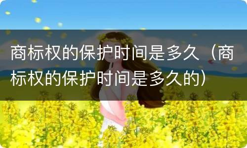 商标权的保护时间是多久（商标权的保护时间是多久的）