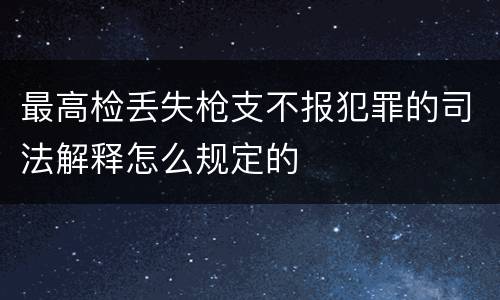最高检丢失枪支不报犯罪的司法解释怎么规定的