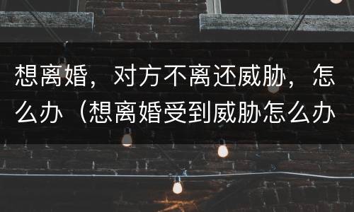 想离婚，对方不离还威胁，怎么办（想离婚受到威胁怎么办）