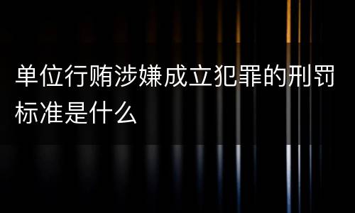 单位行贿涉嫌成立犯罪的刑罚标准是什么