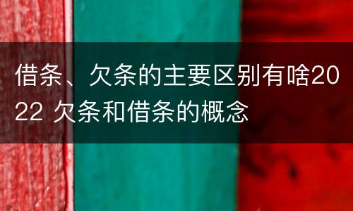 借条、欠条的主要区别有啥2022 欠条和借条的概念