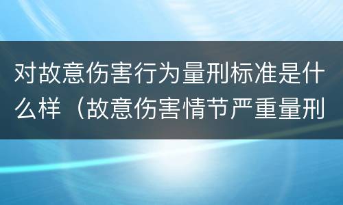 对故意伤害行为量刑标准是什么样（故意伤害情节严重量刑标准）