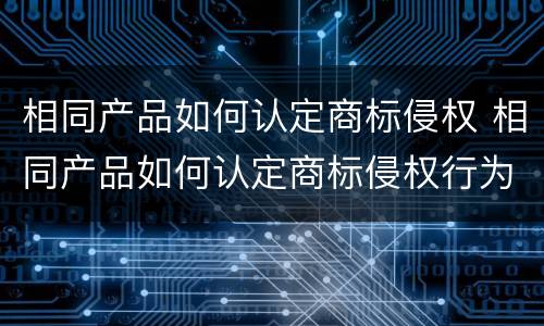 相同产品如何认定商标侵权 相同产品如何认定商标侵权行为