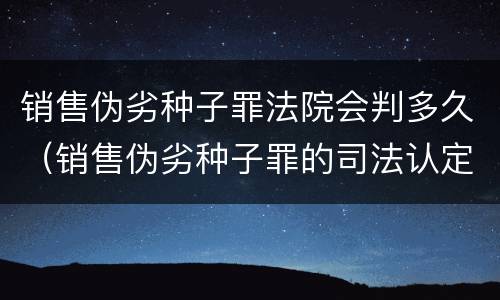 销售伪劣种子罪法院会判多久（销售伪劣种子罪的司法认定）