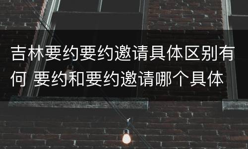 吉林要约要约邀请具体区别有何 要约和要约邀请哪个具体